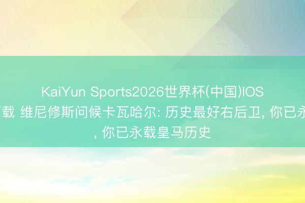 KaiYun Sports2026世界杯(中国)IOS/安卓官方下载 维尼修斯问候卡瓦哈尔: 历史最好右后卫， 你已永载皇马历史
