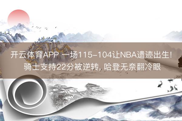开云体育APP 一场115-104让NBA遗迹出生! 骑士支持22分被逆转, 哈登无奈翻冷眼