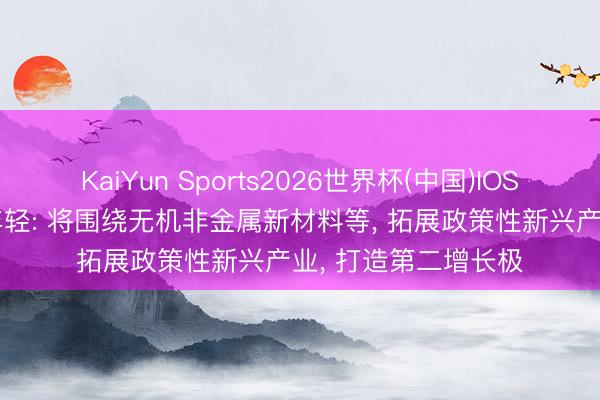 KaiYun Sports2026世界杯(中国)IOS/安卓官方下载 万年轻: 将围绕无机非金属新材料等, 拓展政策性新兴产业, 打造第二增长极