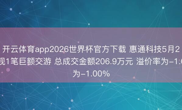 开云体育app2026世界杯官方下载 惠通科技5月20日现1笔巨额交游 总成交金额206.9万元 溢价率为-1.00%