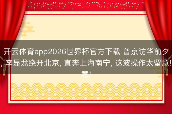 开云体育app2026世界杯官方下载 普京访华前夕, 李显龙绕开北京, 直奔上海南宁, 这波操作太留意!