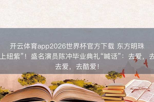 开云体育app2026世界杯官方下载 东方明珠亮起“上纽紫”!盛名演员陈冲毕业典礼“喊话”:去爱,去酷爱!