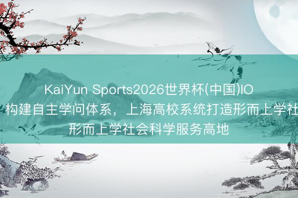 KaiYun Sports2026世界杯(中国)IOS/安卓官方下载 构建自主学问体系，上海高校系统打造形而上学社会科学服务高地