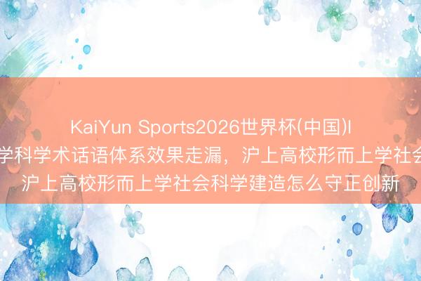 KaiYun Sports2026世界杯(中国)IOS/安卓官方下载 激动学科学术话语体系效果走漏,沪上高校形而上学社会科学建造怎么守正创新