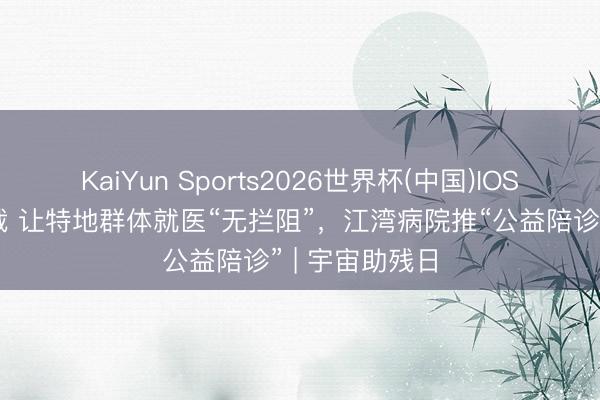 KaiYun Sports2026世界杯(中国)IOS/安卓官方下载 让特地群体就医“无拦阻”,江湾病院推“公益陪诊” | 宇宙助残日