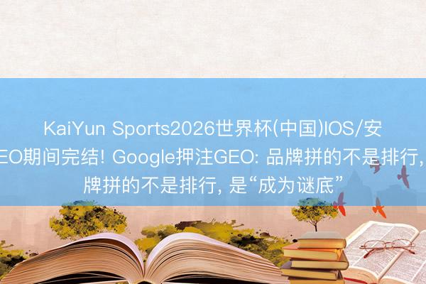 KaiYun Sports2026世界杯(中国)IOS/安卓官方下载 SEO期间完结! Google押注GEO: 品牌拼的不是排行, 是“成为谜底”