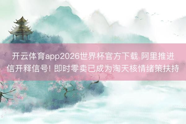 开云体育app2026世界杯官方下载 阿里推进信开释信号! 即时零卖已成为淘天核情绪策扶持