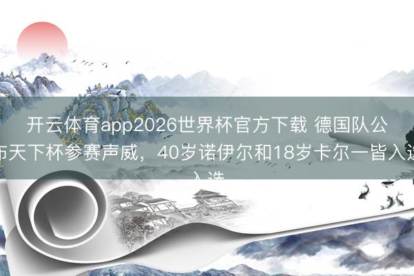 开云体育app2026世界杯官方下载 德国队公布天下杯参赛声威,40岁诺伊尔和18岁卡尔一皆入选