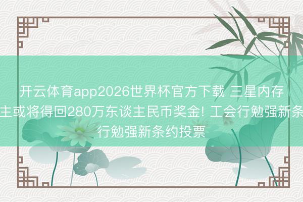 开云体育app2026世界杯官方下载 三星内存工东谈主或将得回280万东谈主民币奖金! 工会行勉强新条约投票