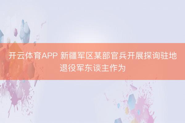 开云体育APP 新疆军区某部官兵开展探询驻地退役军东谈主作为