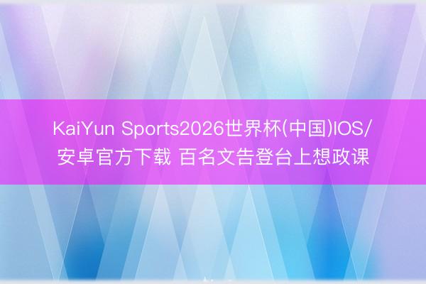 KaiYun Sports2026世界杯(中国)IOS/安卓官方下载 百名文告登台上想政课