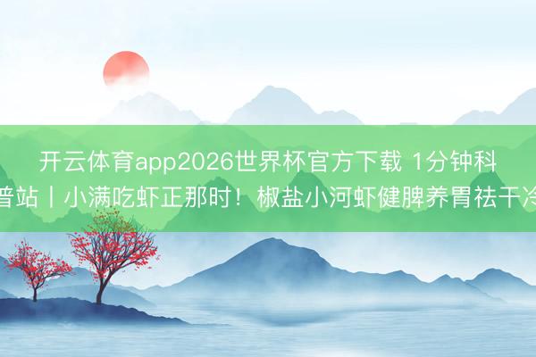 开云体育app2026世界杯官方下载 1分钟科普站丨小满吃虾正那时!椒盐小河虾健脾养胃祛干冷