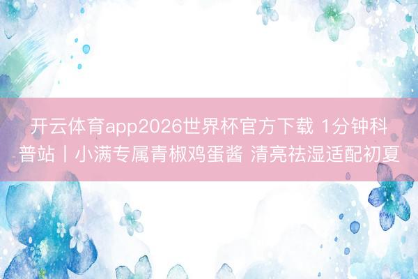 开云体育app2026世界杯官方下载 1分钟科普站丨小满专属青椒鸡蛋酱 清亮祛湿适配初夏
