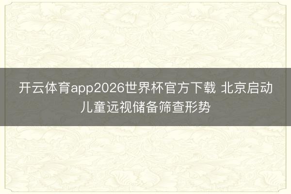 开云体育app2026世界杯官方下载 北京启动儿童远视储备筛查形势