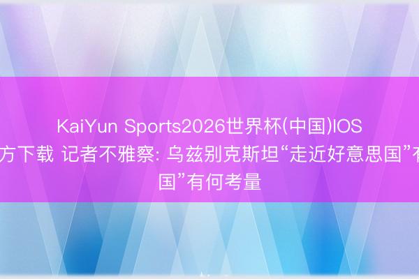 KaiYun Sports2026世界杯(中国)IOS/安卓官方下载 记者不雅察: 乌兹别克斯坦“走近好意思国”有何考量