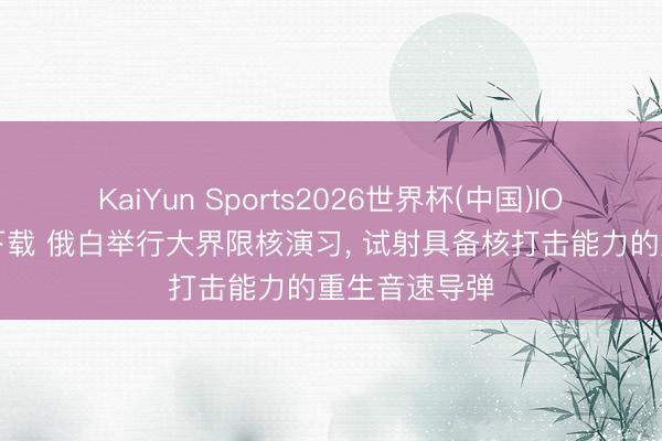 KaiYun Sports2026世界杯(中国)IOS/安卓官方下载 俄白举行大界限核演习， 试射具备核打击能力的重生音速导弹