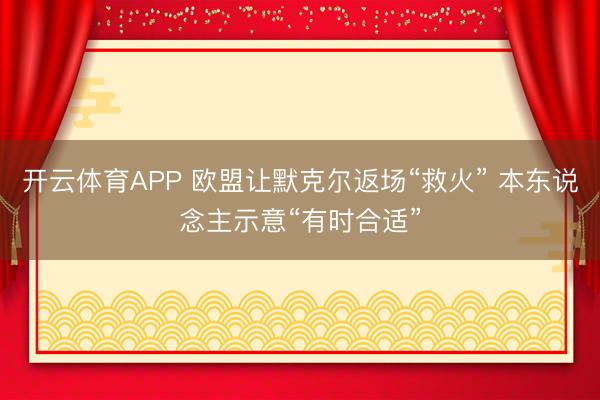 开云体育APP 欧盟让默克尔返场“救火” 本东说念主示意“有时合适”