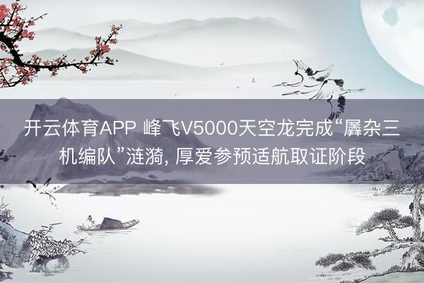 开云体育APP 峰飞V5000天空龙完成“羼杂三机编队”涟漪, 厚爱参预适航取证阶段