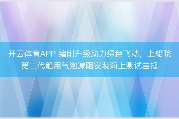 开云体育APP 编削升级助力绿色飞动，上船院第二代船用气泡减阻安装海上测试告捷
