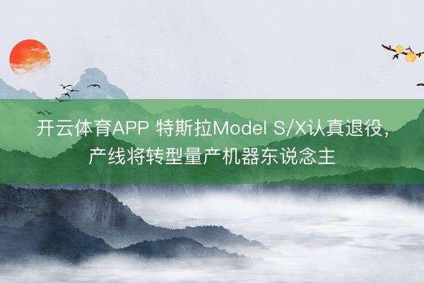 开云体育APP 特斯拉Model S/X认真退役,产线将转型量产机器东说念主