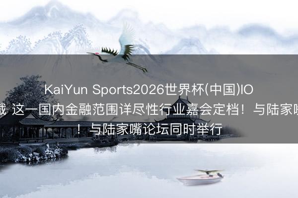 KaiYun Sports2026世界杯(中国)IOS/安卓官方下载 这一国内金融范围详尽性行业嘉会定档!与陆家嘴论坛同时举行