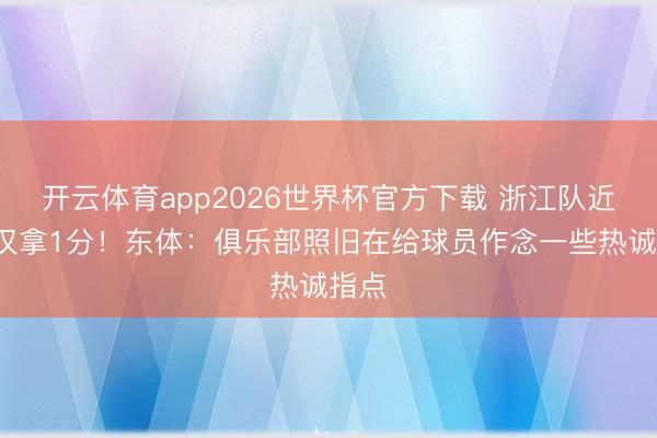 开云体育app2026世界杯官方下载 浙江队近5轮仅拿1分！东体：俱乐部照旧在给球员作念一些热诚指点