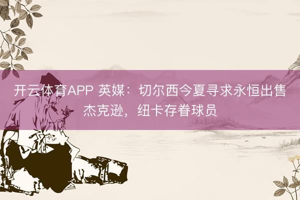 开云体育APP 英媒:切尔西今夏寻求永恒出售杰克逊,纽卡存眷球员