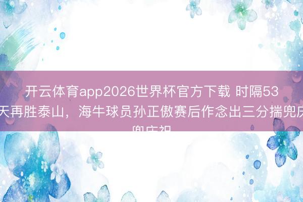 开云体育app2026世界杯官方下载 时隔5307天再胜泰山，海牛球员孙正傲赛后作念出三分揣兜庆祝