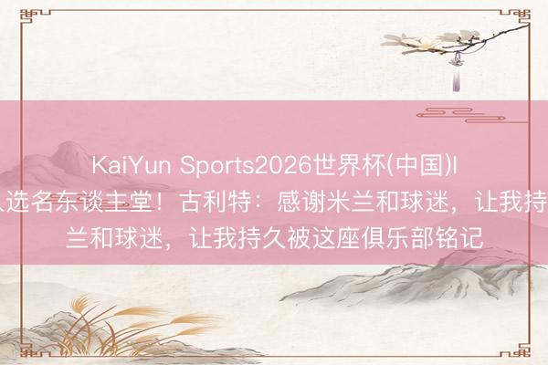 KaiYun Sports2026世界杯(中国)IOS/安卓官方下载 入选名东谈主堂!古利特:感谢米兰和球迷,让我持久被这座俱乐部铭记