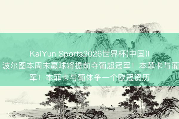 KaiYun Sports2026世界杯(中国)IOS/安卓官方下载 波尔图本周末赢球将提前夺葡超冠军!本菲卡与葡体争一个欧冠资历