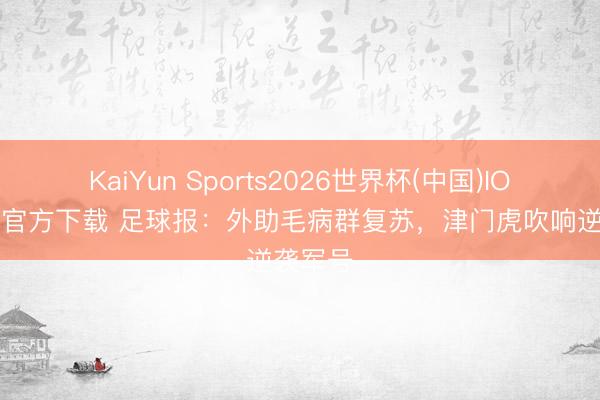 KaiYun Sports2026世界杯(中国)IOS/安卓官方下载 足球报：外助毛病群复苏，津门虎吹响逆袭军号