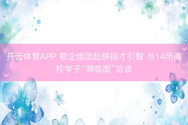 开云体育APP 鄂企组团赴陕招才引智 与14所高校学子“濒临面”洽谈