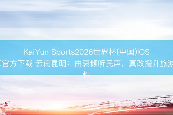 KaiYun Sports2026世界杯(中国)IOS/安卓官方下载 云南昆明:由衷倾听民声,真改擢升旅游品性