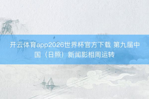 开云体育app2026世界杯官方下载 第九届中国（日照）新闻影相周运转