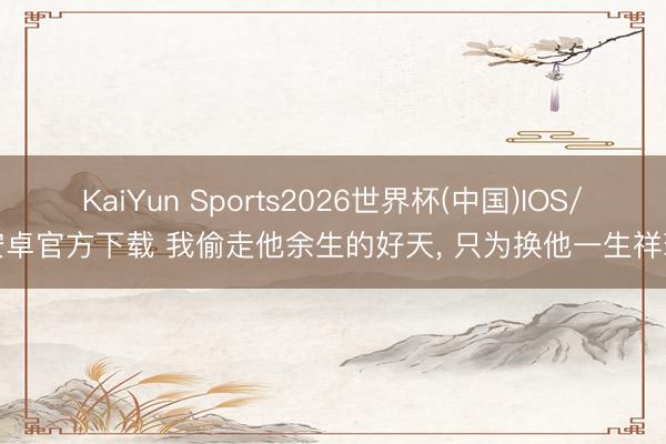 KaiYun Sports2026世界杯(中国)IOS/安卓官方下载 我偷走他余生的好天， 只为换他一生祥瑞