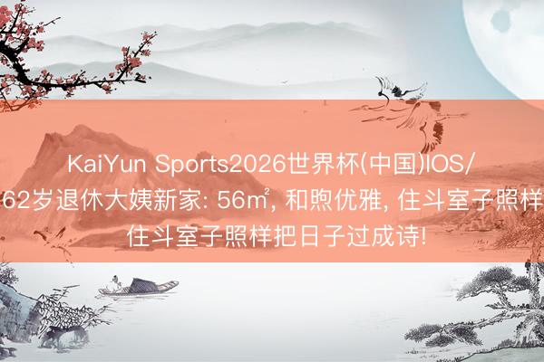 KaiYun Sports2026世界杯(中国)IOS/安卓官方下载 62岁退休大姨新家: 56㎡, 和煦优雅, 住斗室子照样把日子过成诗!