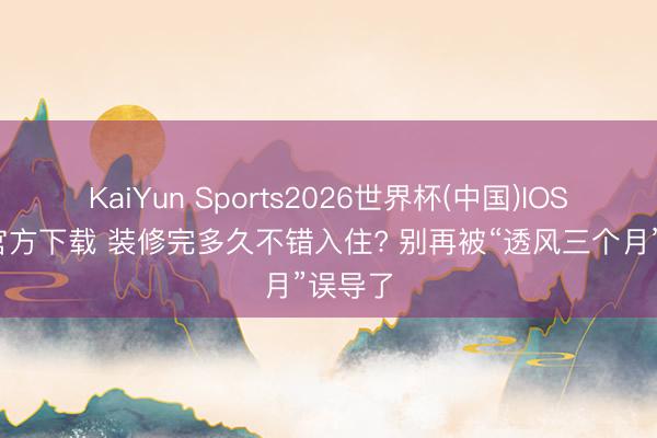 KaiYun Sports2026世界杯(中国)IOS/安卓官方下载 装修完多久不错入住? 别再被“透风三个月”误导了