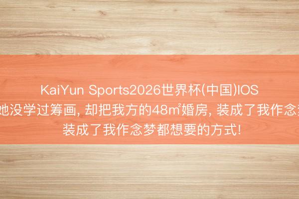 KaiYun Sports2026世界杯(中国)IOS/安卓官方下载 她没学过筹画， 却把我方的48㎡婚房， 装成了我作念梦都想要的方式!