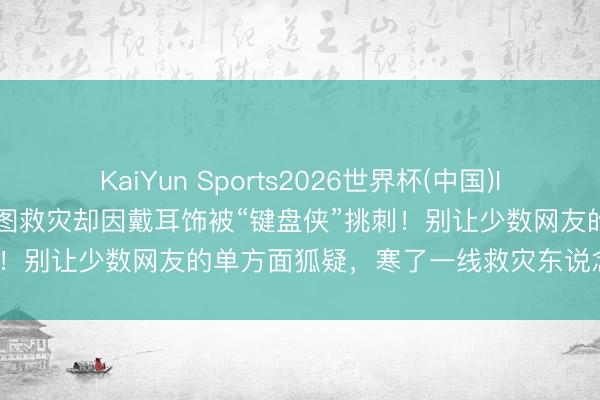 KaiYun Sports2026世界杯(中国)IOS/安卓官方下载 村支书力图救灾却因戴耳饰被“键盘侠”挑刺!别让少数网友的单方面狐疑,寒了一线救灾东说念主员的心
