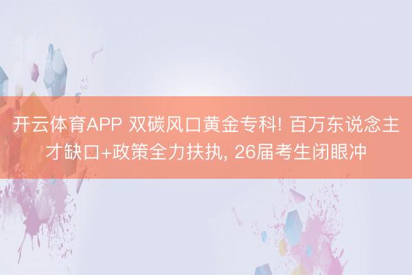 开云体育APP 双碳风口黄金专科! 百万东说念主才缺口+政策全力扶执, 26届考生闭眼冲