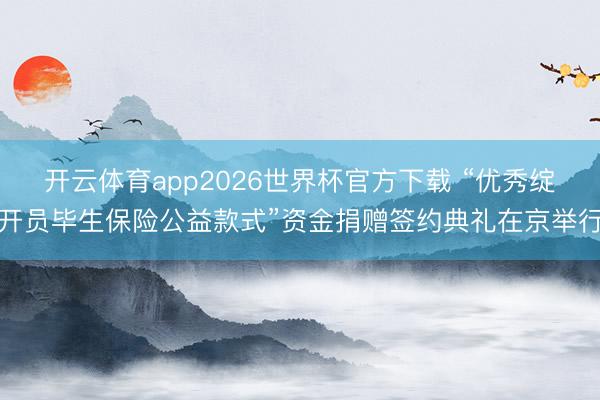 开云体育app2026世界杯官方下载 “优秀绽开员毕生保险公益款式”资金捐赠签约典礼在京举行