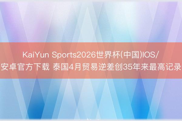 KaiYun Sports2026世界杯(中国)IOS/安卓官方下载 泰国4月贸易逆差创35年来最高记录