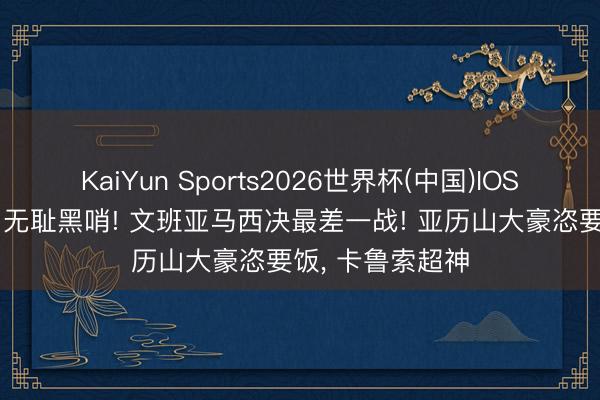 KaiYun Sports2026世界杯(中国)IOS/安卓官方下载 无耻黑哨! 文班亚马西决最差一战! 亚历山大豪恣要饭， 卡鲁索超神
