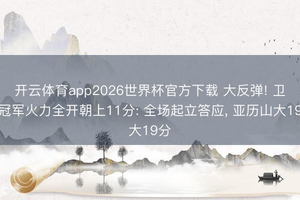 开云体育app2026世界杯官方下载 大反弹! 卫冕冠军火力全开朝上11分: 全场起立答应, 亚历山大19分