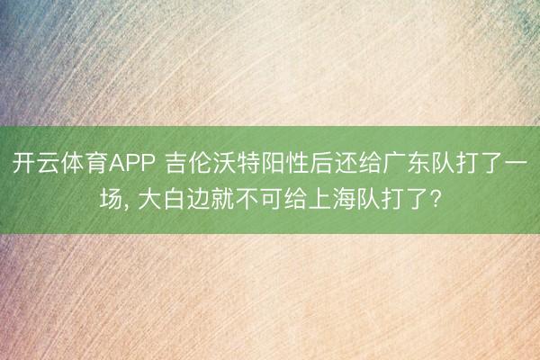 开云体育APP 吉伦沃特阳性后还给广东队打了一场, 大白边就不可给上海队打了?