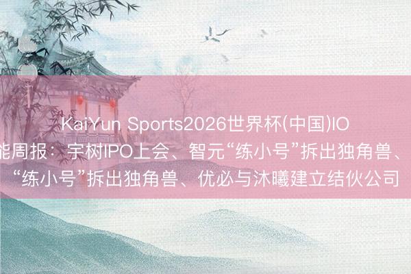 KaiYun Sports2026世界杯(中国)IOS/安卓官方下载 具身智能周报：宇树IPO上会、智元“练小号”拆出独角兽、优必与沐曦建立结伙公司