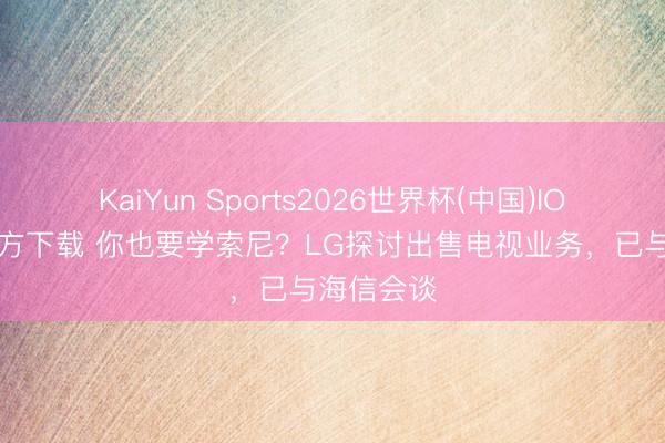KaiYun Sports2026世界杯(中国)IOS/安卓官方下载 你也要学索尼?LG探讨出售电视业务,已与海信会谈