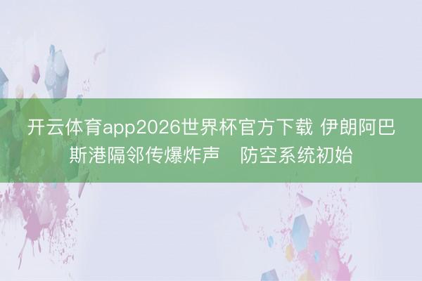 开云体育app2026世界杯官方下载 伊朗阿巴斯港隔邻传爆炸声 防空系统初始