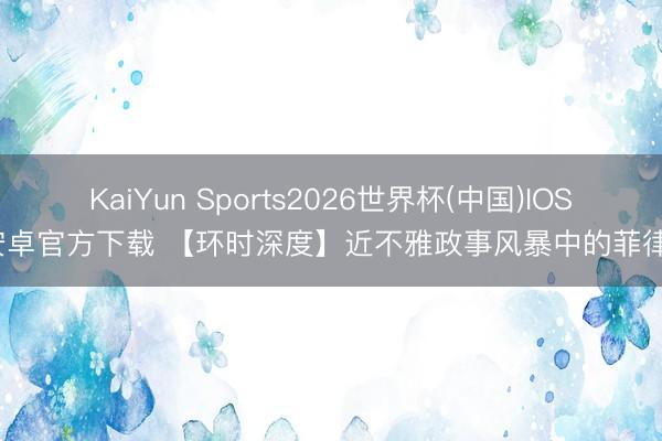 KaiYun Sports2026世界杯(中国)IOS/安卓官方下载 【环时深度】近不雅政事风暴中的菲律宾