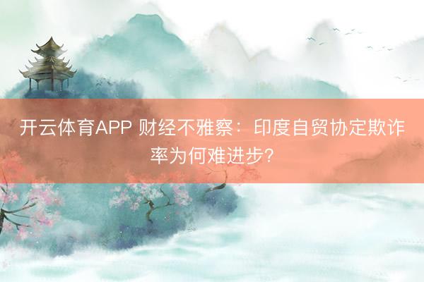 开云体育APP 财经不雅察:印度自贸协定欺诈率为何难进步?